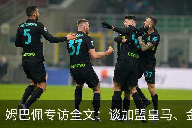 姆巴佩专访全文：谈加盟皇马、金球奖、世界杯、西甲争冠